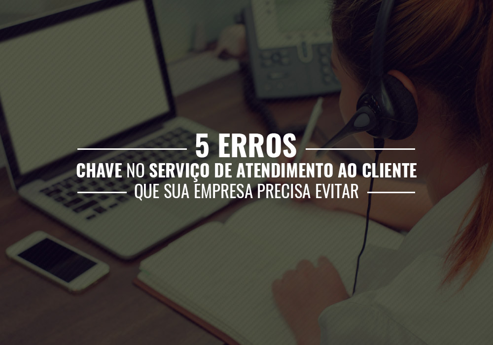 5 Erros Chave No Serviço De Atendimento Ao Cliente Que Sua Empresa Precisa Evitar