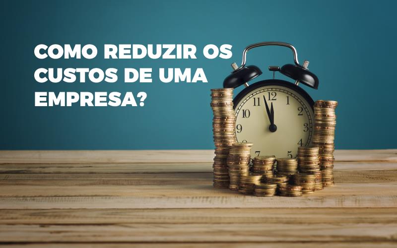 Como Reduzir Os Custos De Uma Empresa?